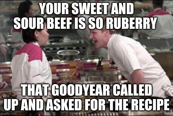 your sweet and sour beef | YOUR SWEET AND SOUR BEEF IS SO RUBERRY; THAT GOODYEAR CALLED UP AND ASKED FOR THE RECIPE | image tagged in memes,angry chef gordon ramsay | made w/ Imgflip meme maker