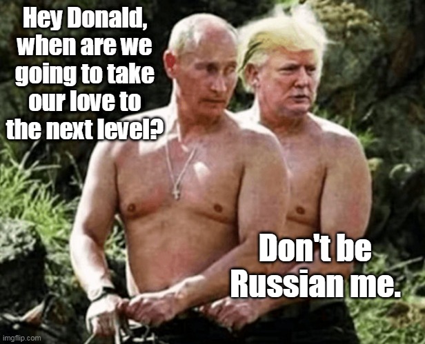 Don't be Russian Me | Hey Donald, when are we going to take our love to the next level? Don't be Russian me. | image tagged in trump,putin,memes | made w/ Imgflip meme maker