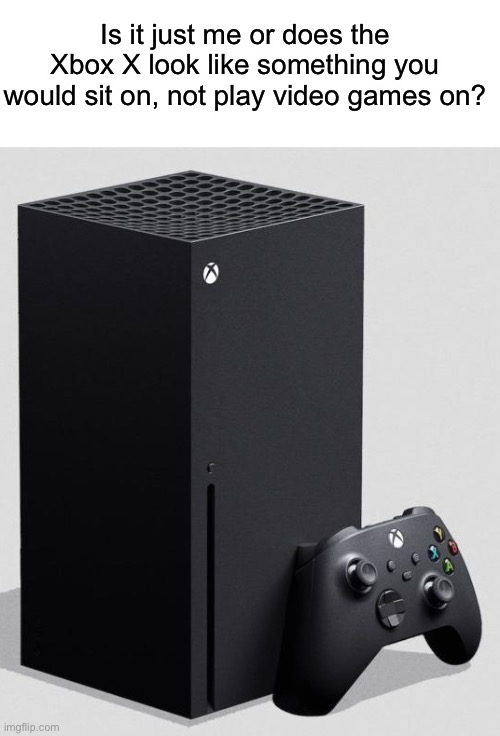 XBOX Series X | Is it just me or does the Xbox X look like something you would sit on, not play video games on? | image tagged in xbox series x | made w/ Imgflip meme maker