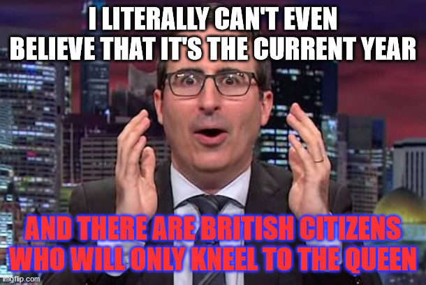 John oliver | I LITERALLY CAN'T EVEN BELIEVE THAT IT'S THE CURRENT YEAR; AND THERE ARE BRITISH CITIZENS WHO WILL ONLY KNEEL TO THE QUEEN | image tagged in john oliver,black lives matter,uk,the queen,england,take a knee | made w/ Imgflip meme maker