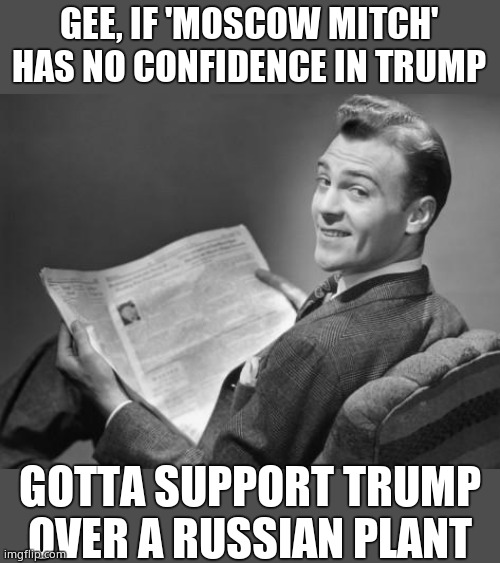 50's newspaper | GEE, IF 'MOSCOW MITCH' HAS NO CONFIDENCE IN TRUMP GOTTA SUPPORT TRUMP OVER A RUSSIAN PLANT | image tagged in 50's newspaper | made w/ Imgflip meme maker