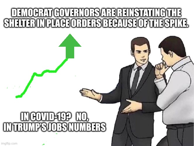 Car Salesman Slaps Hood Meme | DEMOCRAT GOVERNORS ARE REINSTATING THE SHELTER IN PLACE ORDERS BECAUSE OF THE SPIKE. IN COVID-19?   NO, IN TRUMP’S JOBS NUMBERS | image tagged in memes,car salesman slaps hood | made w/ Imgflip meme maker