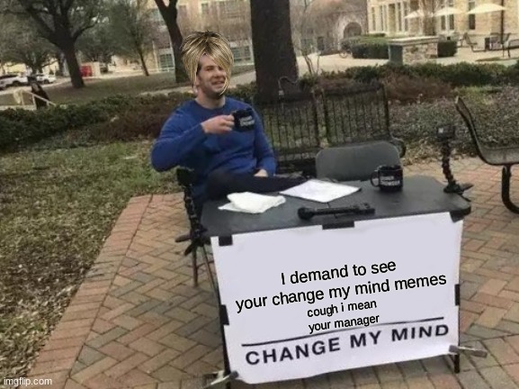 I mean, YOUR CHANGE MY MIND MEMES | I demand to see your change my mind memes; cough i mean your manager | image tagged in memes,change my mind | made w/ Imgflip meme maker