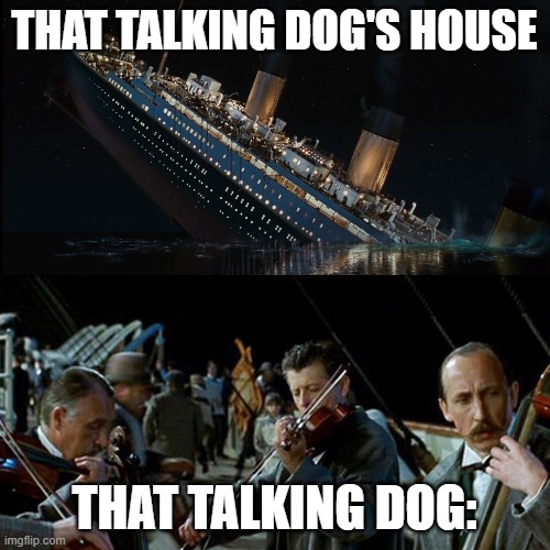 crossover i guess | THAT TALKING DOG'S HOUSE; THAT TALKING DOG: | image tagged in titanic band,crossover,memes | made w/ Imgflip meme maker