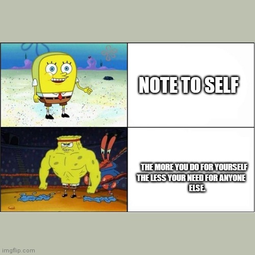 Weak vs Strong Spongebob | NOTE TO SELF; THE MORE YOU DO FOR YOURSELF
THE LESS YOUR NEED FOR ANYONE 
       ELSE. | image tagged in weak vs strong spongebob | made w/ Imgflip meme maker