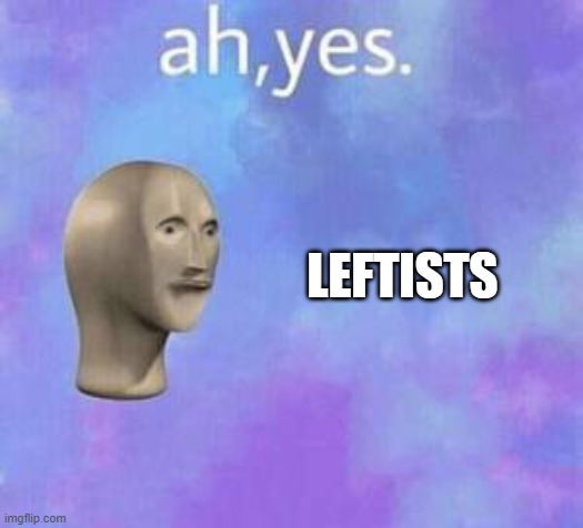Ah yes | LEFTISTS | image tagged in ah yes | made w/ Imgflip meme maker