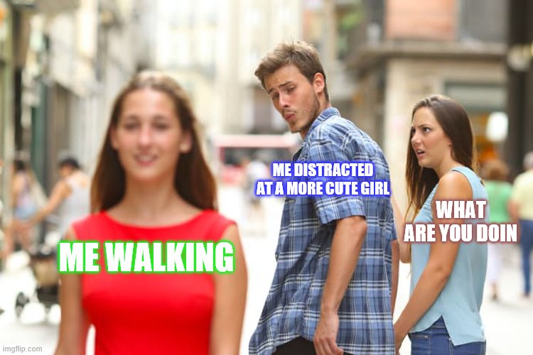 Distracted Boyfriend Meme | ME DISTRACTED AT A MORE CUTE GIRL; WHAT ARE YOU DOIN; ME WALKING | image tagged in memes,distracted boyfriend | made w/ Imgflip meme maker