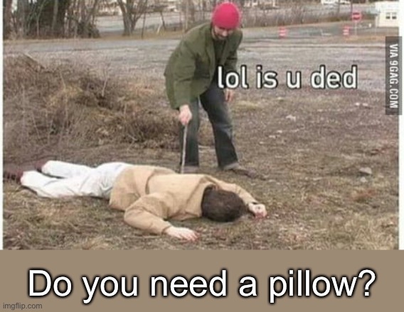 is you ded | Do you need a pillow? | image tagged in is you ded | made w/ Imgflip meme maker