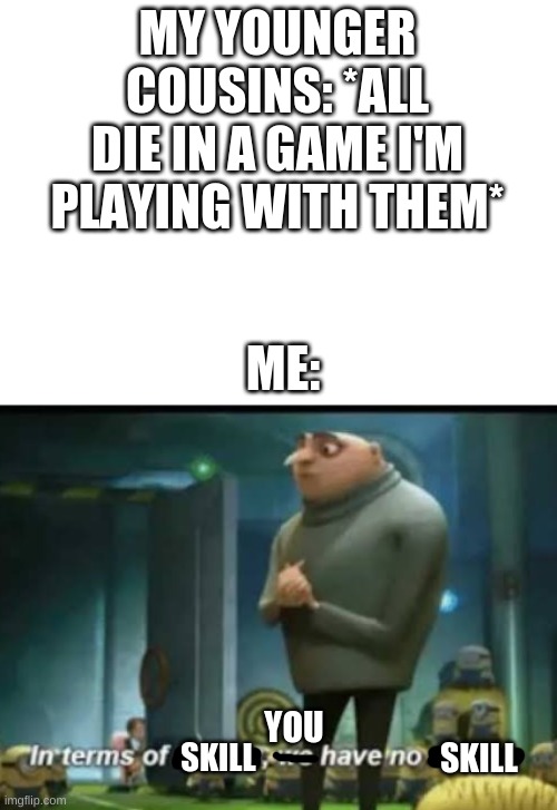 skills of my younger cousins | MY YOUNGER COUSINS: *ALL DIE IN A GAME I'M PLAYING WITH THEM*; ME:; YOU; SKILL; SKILL | image tagged in in terms of money | made w/ Imgflip meme maker