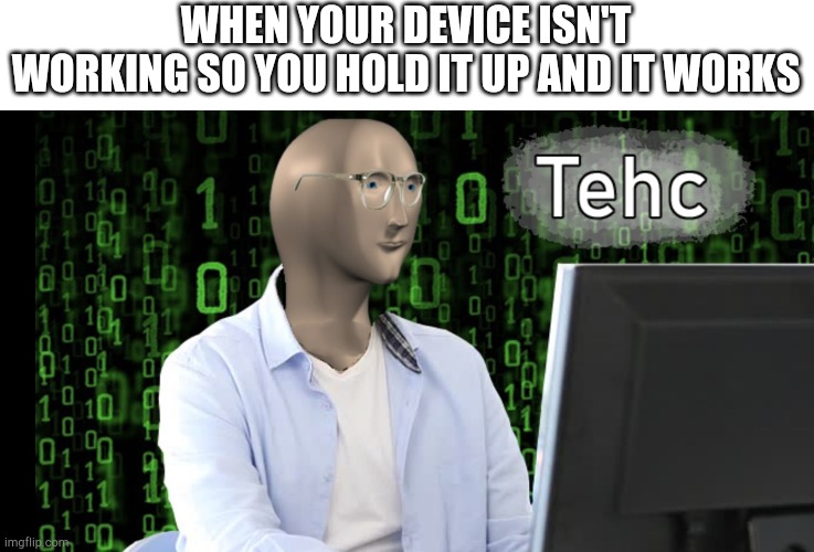 I am a tehcnician | WHEN YOUR DEVICE ISN'T WORKING SO YOU HOLD IT UP AND IT WORKS | image tagged in tehc | made w/ Imgflip meme maker