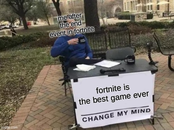 this is true | me after the end event in fortnite; fortnite is the best game ever | image tagged in memes,change my mind | made w/ Imgflip meme maker