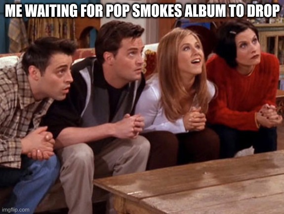 Friends waiting | ME WAITING FOR POP SMOKES ALBUM TO DROP | image tagged in friends waiting | made w/ Imgflip meme maker