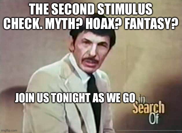 "In Search Of" with host Leonard Nimoy | THE SECOND STIMULUS CHECK. MYTH? HOAX? FANTASY? JOIN US TONIGHT AS WE GO | image tagged in in search of with host leonard nimoy | made w/ Imgflip meme maker