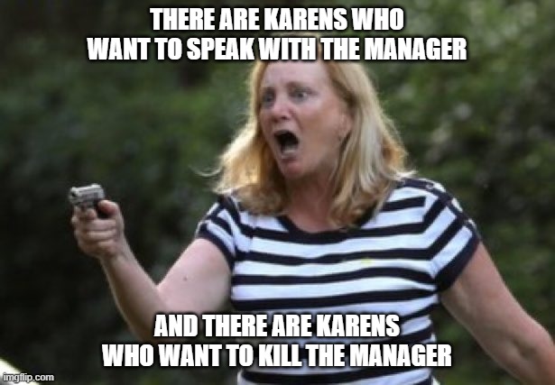 Karen |  THERE ARE KARENS WHO WANT TO SPEAK WITH THE MANAGER; AND THERE ARE KARENS WHO WANT TO KILL THE MANAGER | image tagged in karen | made w/ Imgflip meme maker