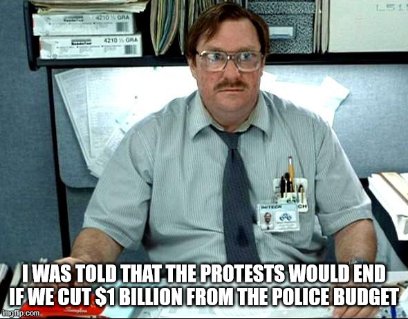 I Was Told There Would Be | I WAS TOLD THAT THE PROTESTS WOULD END IF WE CUT $1 BILLION FROM THE POLICE BUDGET | image tagged in memes,i was told there would be | made w/ Imgflip meme maker