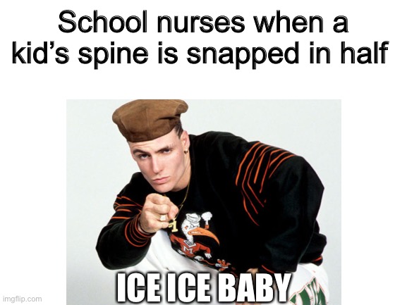 School nurses when a kid’s spine is snapped in half; ICE ICE BABY | made w/ Imgflip meme maker