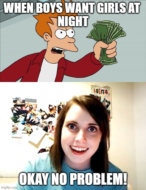 Onlyforfun | WHEN BOYS WANT GIRLS AT 
NIGHT; OKAY NO PROBLEM! | image tagged in memes,overly attached girlfriend,shut up and take my money fry | made w/ Imgflip meme maker