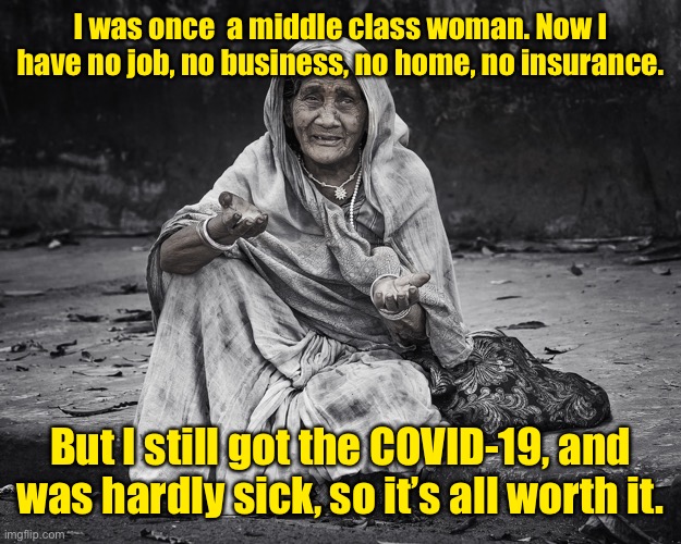 begger | I was once  a middle class woman. Now I have no job, no business, no home, no insurance. But I still got the COVID-19, and was hardly sick,  | image tagged in begger | made w/ Imgflip meme maker