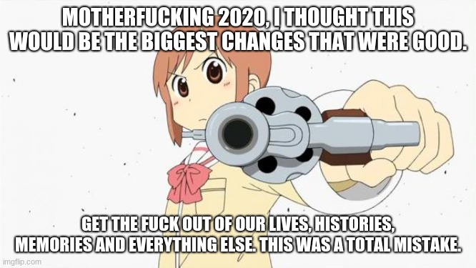 Anime gun point | MOTHERFUCKING 2020, I THOUGHT THIS WOULD BE THE BIGGEST CHANGES THAT WERE GOOD. GET THE FUCK OUT OF OUR LIVES, HISTORIES, MEMORIES AND EVERY | image tagged in anime gun point | made w/ Imgflip meme maker