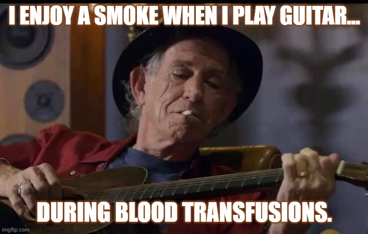 Keith Richards Say's... | I ENJOY A SMOKE WHEN I PLAY GUITAR... DURING BLOOD TRANSFUSIONS. | image tagged in keith richards say's | made w/ Imgflip meme maker