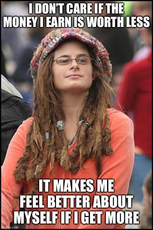 Hippie | I DON’T CARE IF THE MONEY I EARN IS WORTH LESS IT MAKES ME FEEL BETTER ABOUT MYSELF IF I GET MORE | image tagged in hippie | made w/ Imgflip meme maker