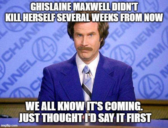 I've got "slips on a bar of soap" in the pool. | GHISLAINE MAXWELL DIDN'T KILL HERSELF SEVERAL WEEKS FROM NOW; WE ALL KNOW IT'S COMING.  JUST THOUGHT I'D SAY IT FIRST | image tagged in anchorman news update,killary clinton,epstein didn't kill himself either | made w/ Imgflip meme maker