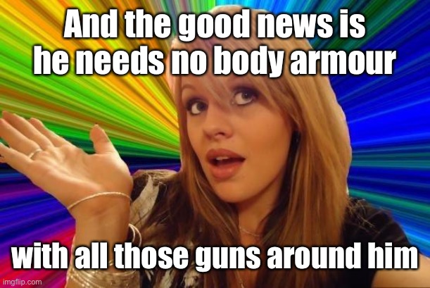 Dumb Blonde Meme | And the good news is he needs no body armour with all those guns around him | image tagged in memes,dumb blonde | made w/ Imgflip meme maker