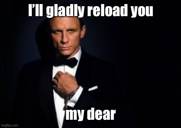 james bond | I’ll gladly reload you my dear | image tagged in james bond | made w/ Imgflip meme maker