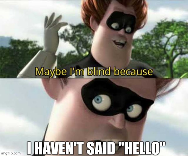 Maybe i'm blind because | I HAVEN'T SAID "HELLO" | image tagged in maybe i'm blind because | made w/ Imgflip meme maker