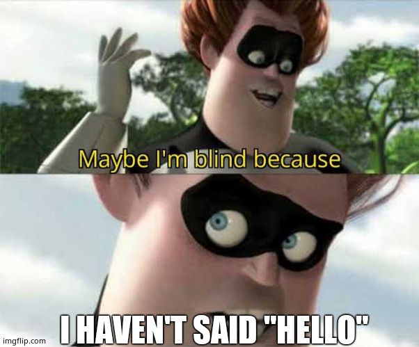 Maybe i'm blind because | I HAVEN'T SAID "HELLO" | image tagged in maybe i'm blind because | made w/ Imgflip meme maker