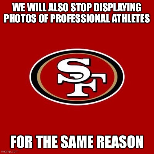 49ers | WE WILL ALSO STOP DISPLAYING PHOTOS OF PROFESSIONAL ATHLETES FOR THE SAME REASON | image tagged in 49ers | made w/ Imgflip meme maker