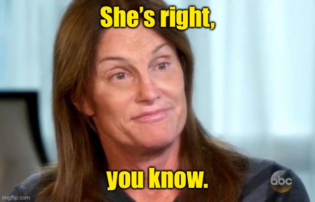 Bruce Jenner | She’s right, you know. | image tagged in bruce jenner | made w/ Imgflip meme maker