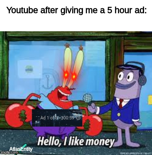 youtube seriously gave me a 5 hour ad | Youtube after giving me a 5 hour ad:; AtlasEntity | image tagged in mr krabs i like money | made w/ Imgflip meme maker