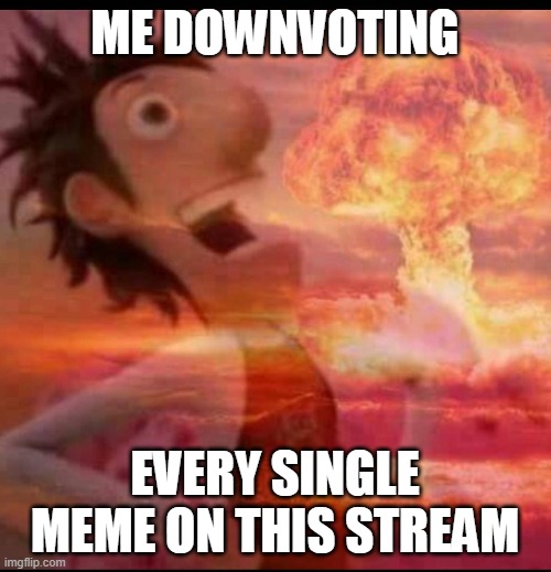MushroomCloudy | ME DOWNVOTING EVERY SINGLE MEME ON THIS STREAM | image tagged in mushroomcloudy | made w/ Imgflip meme maker