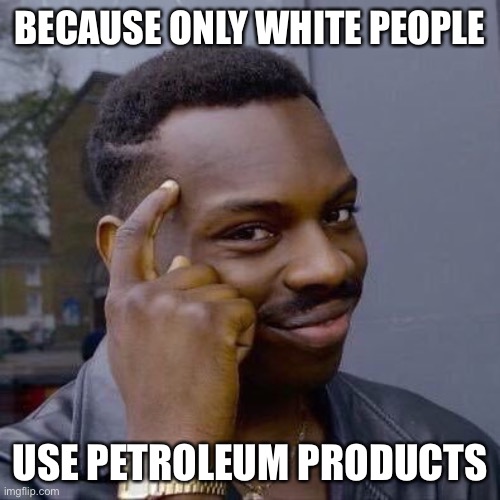 Thinking Black Guy | BECAUSE ONLY WHITE PEOPLE USE PETROLEUM PRODUCTS | image tagged in thinking black guy | made w/ Imgflip meme maker
