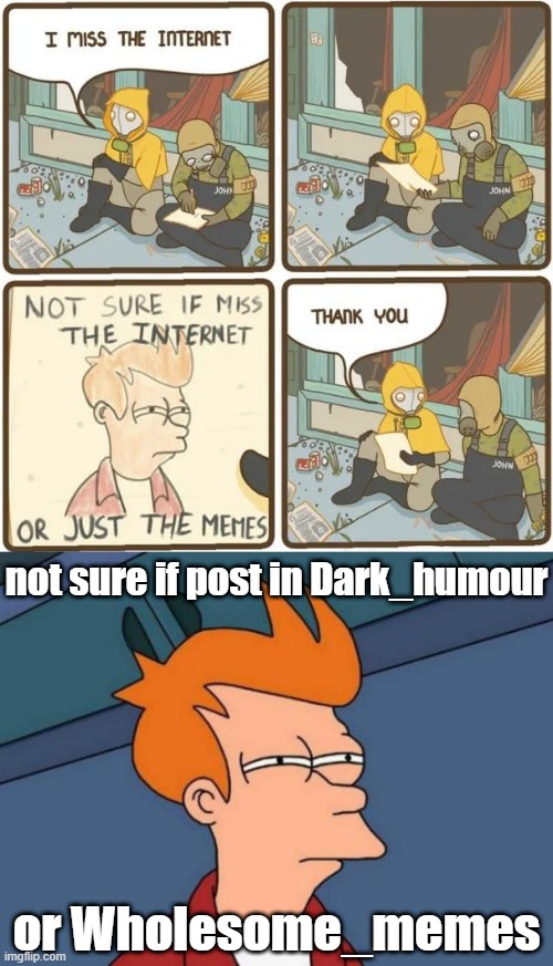 ...Why not both? | not sure if post in Dark_humour; or Wholesome_memes | image tagged in memes,futurama fry,repost,wholesome,memes about memes,memes about memeing | made w/ Imgflip meme maker