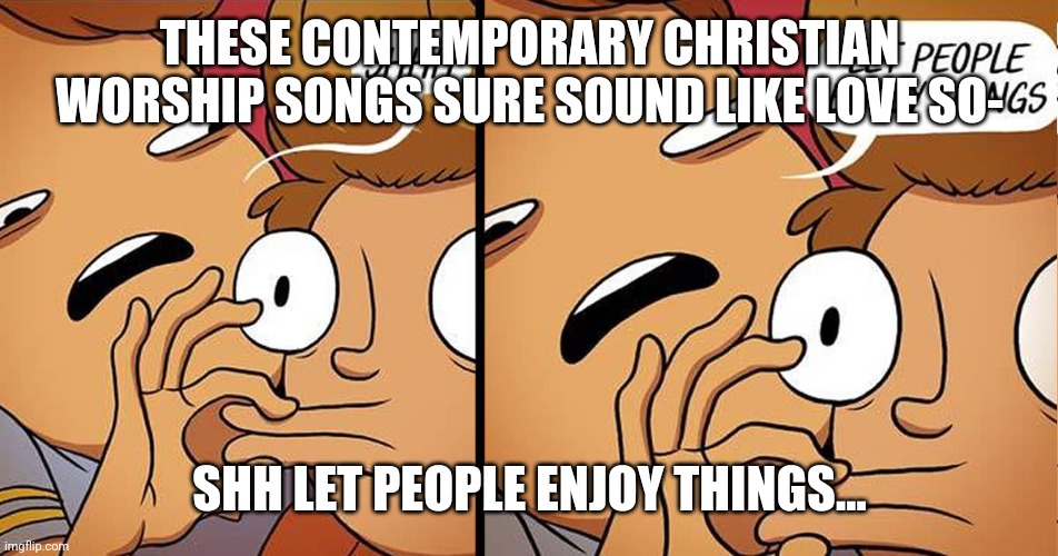 Contemporary Christian Worship Songs | THESE CONTEMPORARY CHRISTIAN WORSHIP SONGS SURE SOUND LIKE LOVE SO-; SHH LET PEOPLE ENJOY THINGS... | image tagged in let people enjoy things | made w/ Imgflip meme maker