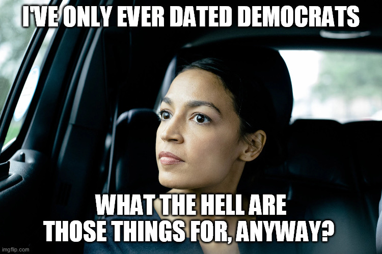 Alexandria Ocasio-Cortez | I'VE ONLY EVER DATED DEMOCRATS WHAT THE HELL ARE THOSE THINGS FOR, ANYWAY? | image tagged in alexandria ocasio-cortez | made w/ Imgflip meme maker