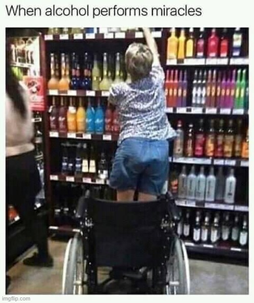 image tagged in dark humor,alcohol,miracle,wheelchair,repost,reposts are awesome | made w/ Imgflip meme maker