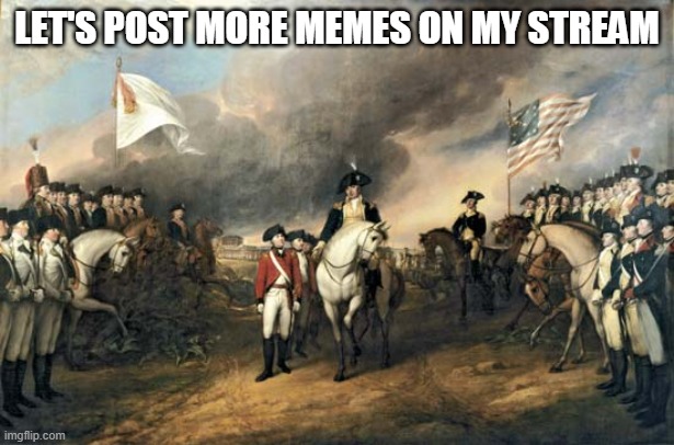 Let's post more memes! If you wanna be a mod just tell me, but with a reminder, don't ban innocent people | LET'S POST MORE MEMES ON MY STREAM | image tagged in american revolution | made w/ Imgflip meme maker