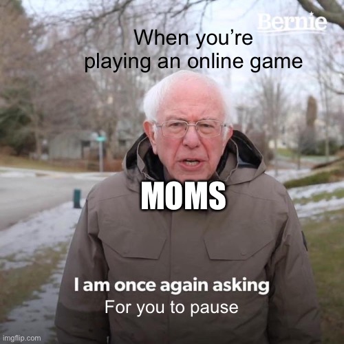 Bernie I Am Once Again Asking For Your Support | When you’re playing an online game; MOMS; For you to pause | image tagged in memes,bernie i am once again asking for your support | made w/ Imgflip meme maker