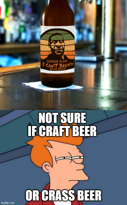 George Floyd BLM Beer | NOT SURE IF CRAFT BEER; OR CRASS BEER | image tagged in memes,futurama fry,blm,george floyd,beer,i can't breath | made w/ Imgflip meme maker