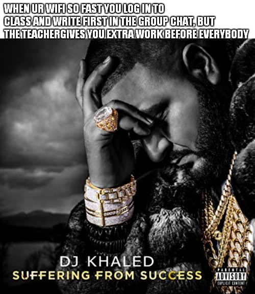 Suffering From Success | WHEN UR WIFI SO FAST YOU LOG IN TO CLASS AND WRITE FIRST IN THE GROUP CHAT, BUT THE TEACHERGIVES YOU EXTRA WORK BEFORE EVERYBODY | image tagged in suffering from success | made w/ Imgflip meme maker