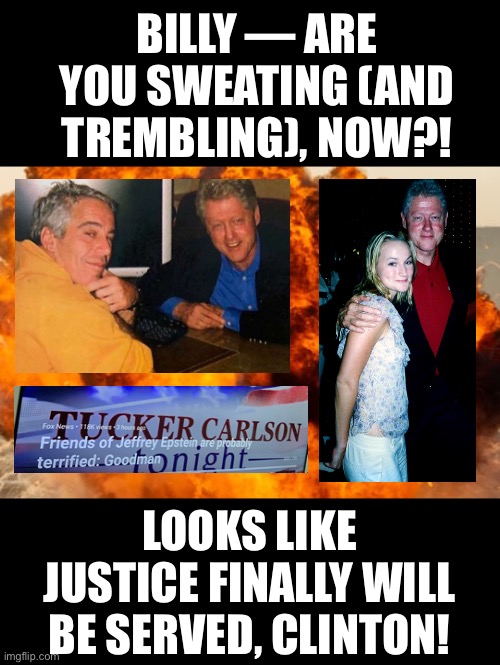 A lot of Americans have waited a long time for this — Billy! | BILLY — ARE YOU SWEATING (AND TREMBLING), NOW?! LOOKS LIKE JUSTICE FINALLY WILL BE SERVED, CLINTON! | image tagged in bill clinton,clinton,clintons,bill clinton - sexual relations,clinton corruption,smiling bill clinton | made w/ Imgflip meme maker