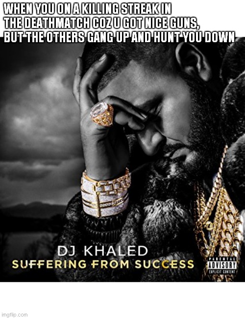Suffering From Success | WHEN YOU ON A KILLING STREAK IN THE DEATHMATCH COZ U GOT NICE GUNS, BUT THE OTHERS GANG UP AND HUNT YOU DOWN | image tagged in suffering from success | made w/ Imgflip meme maker