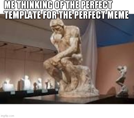 ME THINKING OF THE PERFECT TEMPLATE FOR THE PERFECT MEME | image tagged in sculpture | made w/ Imgflip meme maker