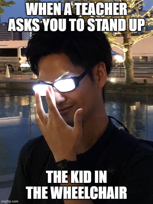 Teacher | WHEN A TEACHER ASKS YOU TO STAND UP; THE KID IN THE WHEELCHAIR | image tagged in anime glasses,epic,funny,memes,original meme | made w/ Imgflip meme maker