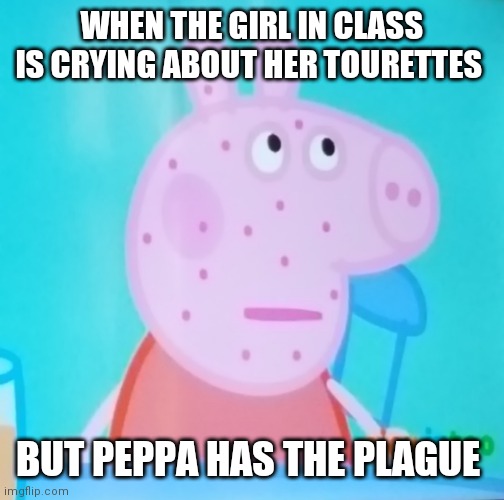 Peppa! What are you doing in my meme? | WHEN THE GIRL IN CLASS IS CRYING ABOUT HER TOURETTES; BUT PEPPA HAS THE PLAGUE | image tagged in peppa what are you doing in my meme | made w/ Imgflip meme maker