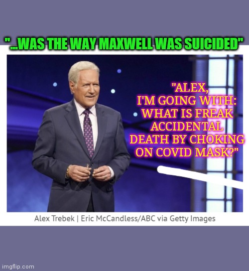 DEEPSTATEGATE CONTINUES... | "ALEX, I'M GOING WITH: WHAT IS FREAK ACCIDENTAL DEATH BY CHOKING ON COVID MASK?"; "...WAS THE WAY MAXWELL WAS SUICIDED" | image tagged in jeopardy,hillary obama laugh,deep state,killary | made w/ Imgflip meme maker