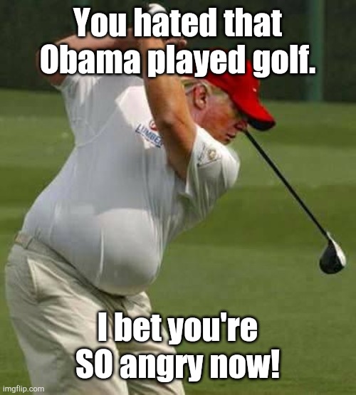 trump golf gut | You hated that Obama played golf. I bet you're SO angry now! | image tagged in trump golf gut | made w/ Imgflip meme maker